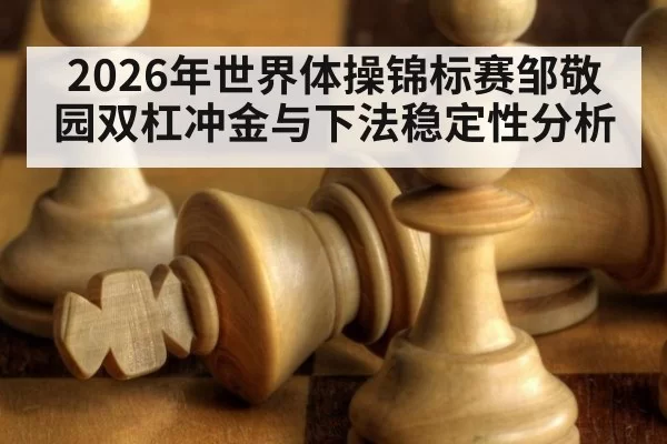 2026年世界体操锦标赛邹敬园双杠冲金与下法稳定性分析