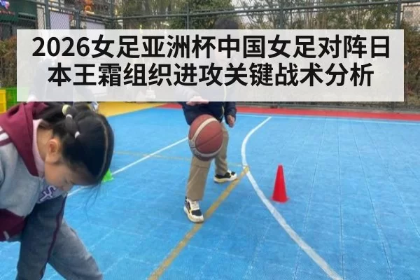 2026女足亚洲杯中国女足对阵日本王霜组织进攻关键战术分析